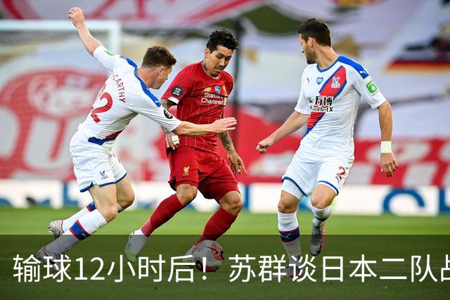 输球12小时后！苏群谈日本二队战略，中国男篮真正的差距藏不住了
